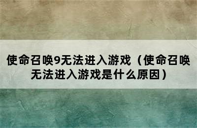 使命召唤9无法进入游戏（使命召唤无法进入游戏是什么原因）