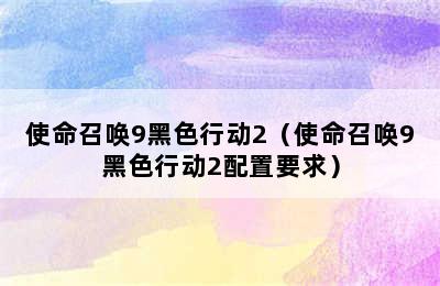 使命召唤9黑色行动2（使命召唤9黑色行动2配置要求）