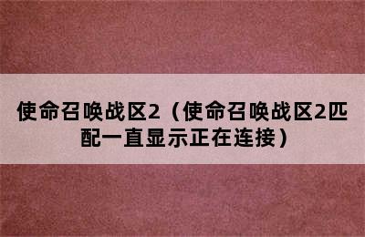 使命召唤战区2（使命召唤战区2匹配一直显示正在连接）