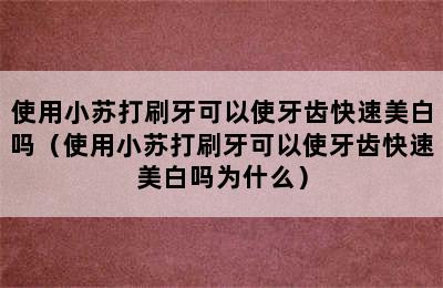 使用小苏打刷牙可以使牙齿快速美白吗（使用小苏打刷牙可以使牙齿快速美白吗为什么）