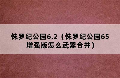 侏罗纪公园6.2（侏罗纪公园65增强版怎么武器合并）