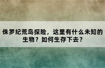 侏罗纪荒岛探险，这里有什么未知的生物？如何生存下去？