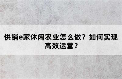 供销e家休闲农业怎么做？如何实现高效运营？