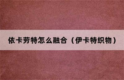 依卡劳特怎么融合（伊卡特织物）