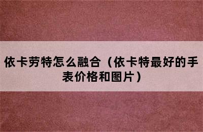 依卡劳特怎么融合（依卡特最好的手表价格和图片）