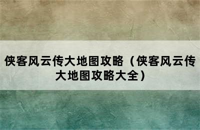 侠客风云传大地图攻略（侠客风云传大地图攻略大全）