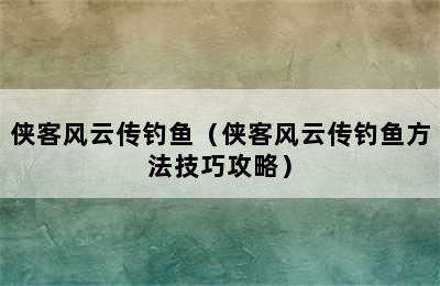 侠客风云传钓鱼（侠客风云传钓鱼方法技巧攻略）