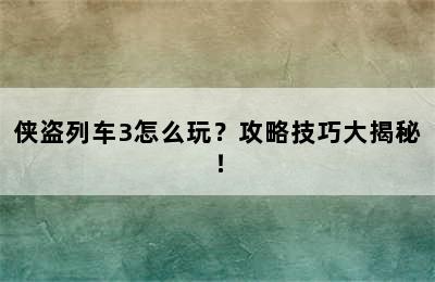 侠盗列车3怎么玩？攻略技巧大揭秘！