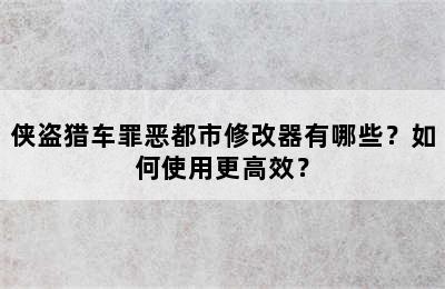 侠盗猎车罪恶都市修改器有哪些？如何使用更高效？