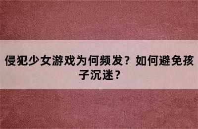 侵犯少女游戏为何频发？如何避免孩子沉迷？