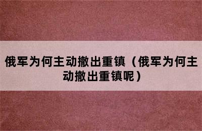 俄军为何主动撤出重镇（俄军为何主动撤出重镇呢）