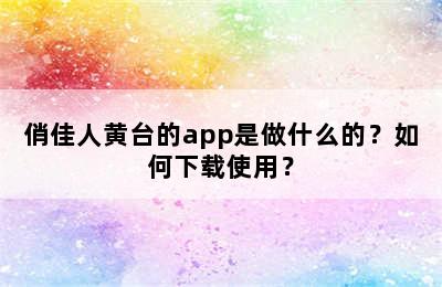 俏佳人黄台的app是做什么的？如何下载使用？