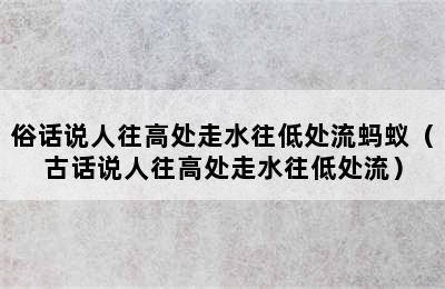 俗话说人往高处走水往低处流蚂蚁（古话说人往高处走水往低处流）