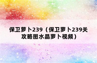 保卫萝卜239（保卫萝卜239关攻略图水晶萝卜视频）