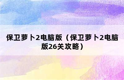 保卫萝卜2电脑版（保卫萝卜2电脑版26关攻略）