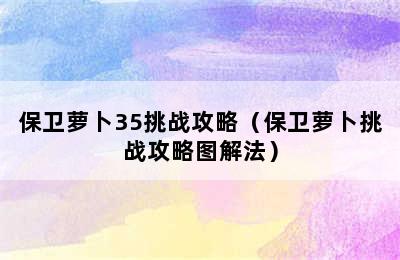 保卫萝卜35挑战攻略（保卫萝卜挑战攻略图解法）