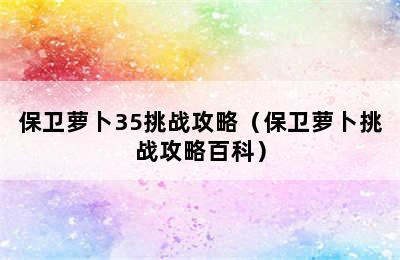 保卫萝卜35挑战攻略（保卫萝卜挑战攻略百科）