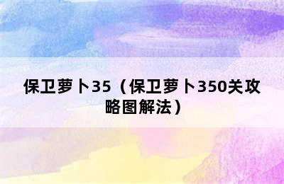 保卫萝卜35（保卫萝卜350关攻略图解法）