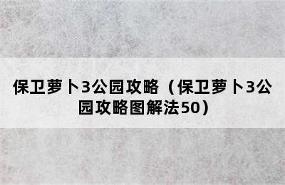 保卫萝卜3公园攻略（保卫萝卜3公园攻略图解法50）