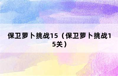 保卫萝卜挑战15（保卫萝卜挑战15关）