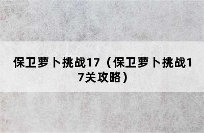 保卫萝卜挑战17（保卫萝卜挑战17关攻略）