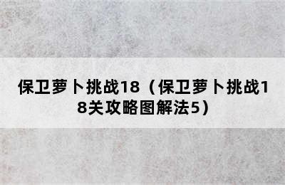 保卫萝卜挑战18（保卫萝卜挑战18关攻略图解法5）