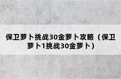 保卫萝卜挑战30金萝卜攻略（保卫萝卜1挑战30金萝卜）