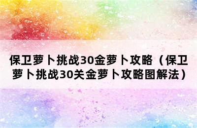 保卫萝卜挑战30金萝卜攻略（保卫萝卜挑战30关金萝卜攻略图解法）