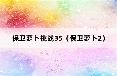 保卫萝卜挑战35（保卫萝卜2）