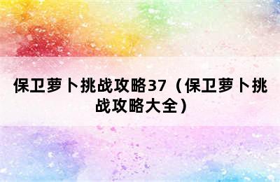 保卫萝卜挑战攻略37（保卫萝卜挑战攻略大全）