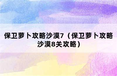 保卫萝卜攻略沙漠7（保卫萝卜攻略沙漠8关攻略）