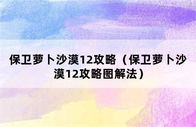 保卫萝卜沙漠12攻略（保卫萝卜沙漠12攻略图解法）