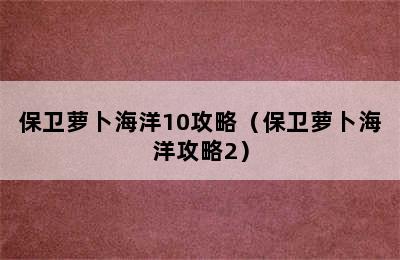 保卫萝卜海洋10攻略（保卫萝卜海洋攻略2）