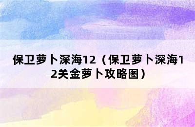 保卫萝卜深海12（保卫萝卜深海12关金萝卜攻略图）