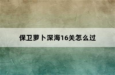 保卫萝卜深海16关怎么过