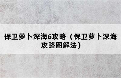 保卫萝卜深海6攻略（保卫萝卜深海攻略图解法）