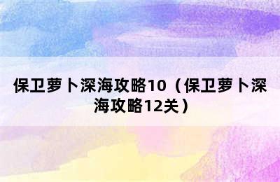 保卫萝卜深海攻略10（保卫萝卜深海攻略12关）