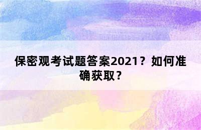 保密观考试题答案2021？如何准确获取？