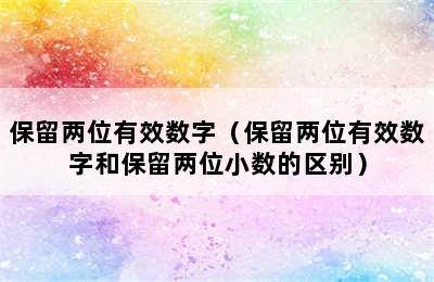 保留两位有效数字（保留两位有效数字和保留两位小数的区别）