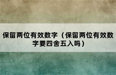保留两位有效数字（保留两位有效数字要四舍五入吗）
