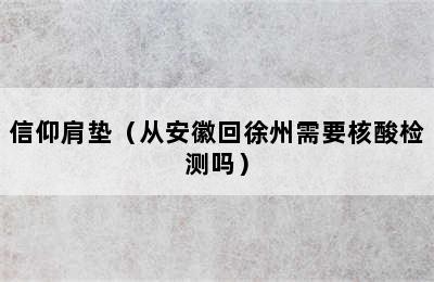 信仰肩垫（从安徽回徐州需要核酸检测吗）