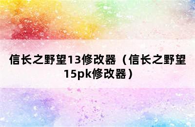 信长之野望13修改器（信长之野望15pk修改器）