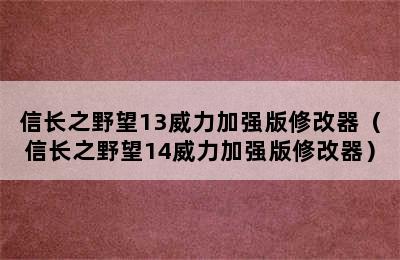 信长之野望13威力加强版修改器（信长之野望14威力加强版修改器）