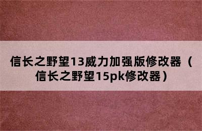 信长之野望13威力加强版修改器（信长之野望15pk修改器）