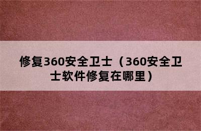 修复360安全卫士（360安全卫士软件修复在哪里）