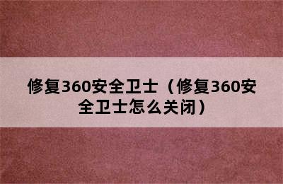 修复360安全卫士（修复360安全卫士怎么关闭）