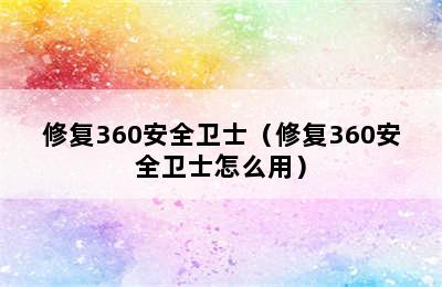 修复360安全卫士（修复360安全卫士怎么用）