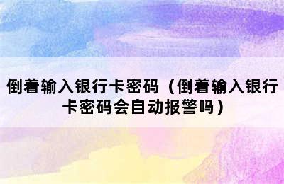 倒着输入银行卡密码（倒着输入银行卡密码会自动报警吗）