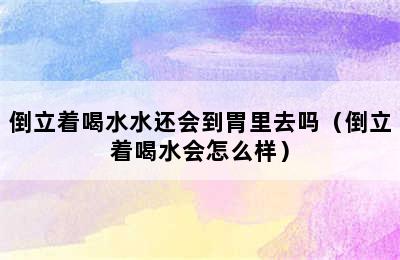 倒立着喝水水还会到胃里去吗（倒立着喝水会怎么样）