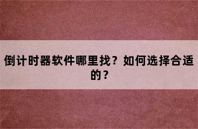 倒计时器软件哪里找？如何选择合适的？